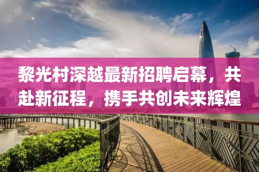 黎光村深越最新招聘啟幕，共赴新征程，攜手共創(chuàng)未來輝煌