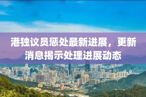 港獨(dú)議員懲處最新進(jìn)展，更新消息揭示處理進(jìn)展動(dòng)態(tài)