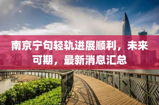 南京寧句輕軌進(jìn)展順利，未來可期，最新消息匯總