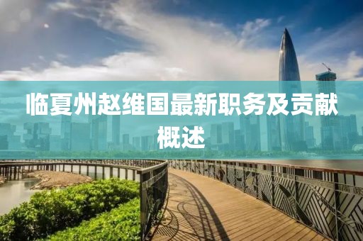 臨夏州趙維國最新職務(wù)及貢獻(xiàn)概述