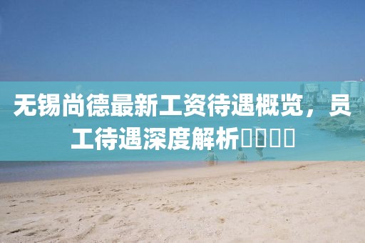 無錫尚德最新工資待遇概覽，員工待遇深度解析????