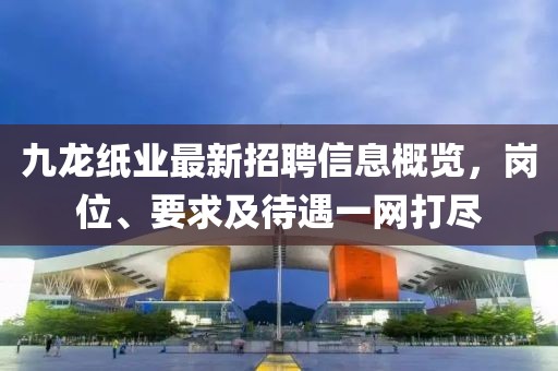 九龍紙業(yè)最新招聘信息概覽，崗位、要求及待遇一網(wǎng)打盡