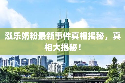 泓樂奶粉最新事件真相揭秘，真相大揭秘！