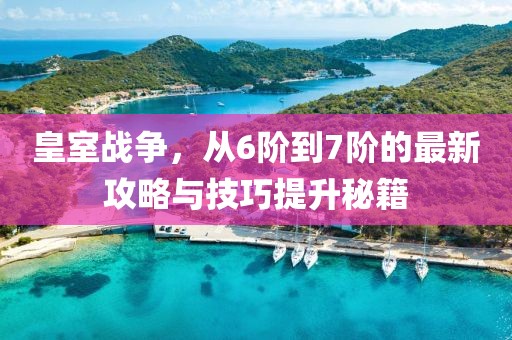 皇室戰(zhàn)爭，從6階到7階的最新攻略與技巧提升秘籍