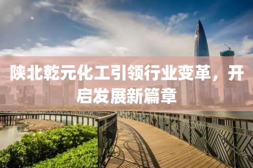 陜北乾元化工引領(lǐng)行業(yè)變革，開(kāi)啟發(fā)展新篇章