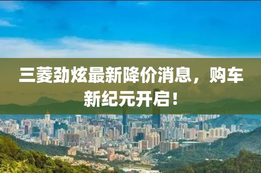 三菱勁炫最新降價消息，購車新紀(jì)元開啟！