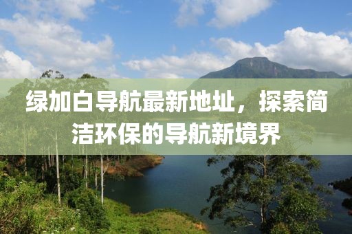 綠加白導(dǎo)航最新地址，探索簡潔環(huán)保的導(dǎo)航新境界