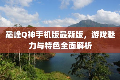 巔峰Q神手機版最新版，游戲魅力與特色全面解析