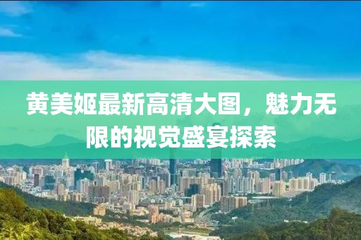 黃美姬最新高清大圖，魅力無限的視覺盛宴探索