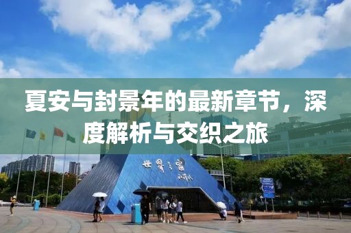 夏安與封景年的最新章節(jié)，深度解析與交織之旅