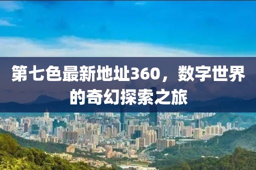 第七色最新地址360，數(shù)字世界的奇幻探索之旅