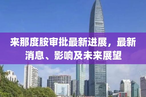 來那度胺審批最新進展，最新消息、影響及未來展望