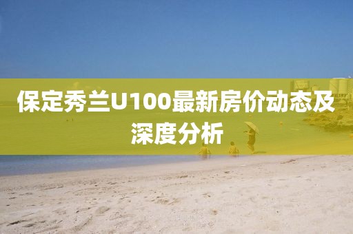 保定秀蘭U100最新房?jī)r(jià)動(dòng)態(tài)及深度分析