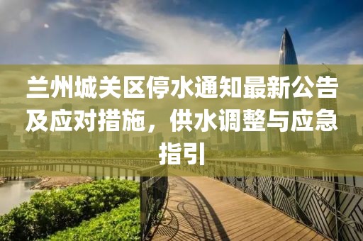 蘭州城關(guān)區(qū)停水通知最新公告及應(yīng)對措施，供水調(diào)整與應(yīng)急指引