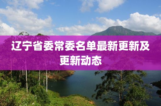 遼寧省委常委名單最新更新及更新動(dòng)態(tài)