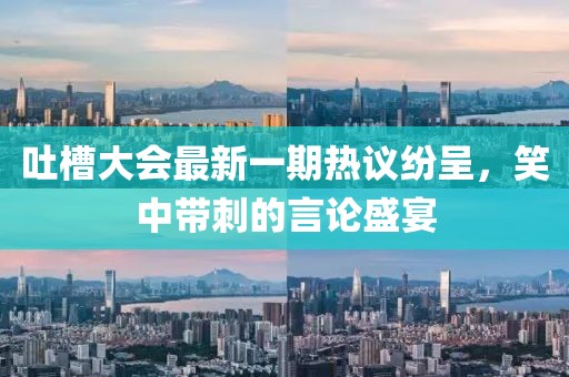 吐槽大會最新一期熱議紛呈，笑中帶刺的言論盛宴