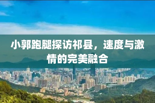 小郭跑腿探訪祁縣，速度與激情的完美融合