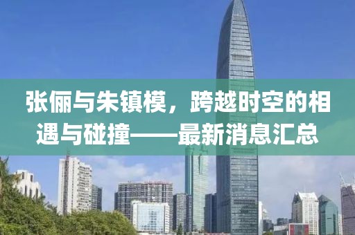張儷與朱鎮(zhèn)模，跨越時(shí)空的相遇與碰撞——最新消息匯總