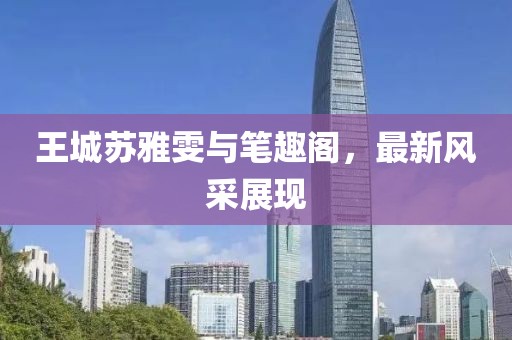 王城蘇雅雯與筆趣閣，最新風(fēng)采展現(xiàn)