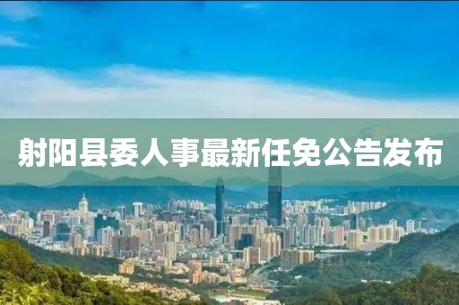 射陽(yáng)縣委人事最新任免公告發(fā)布