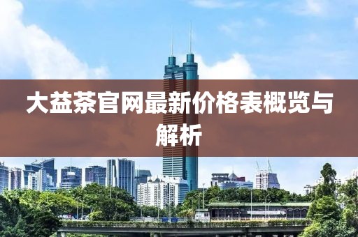 大益茶官網(wǎng)最新價(jià)格表概覽與解析