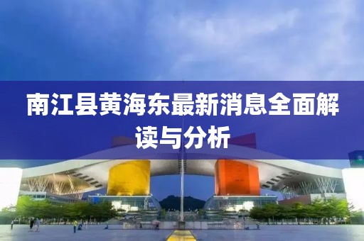 南江縣黃海東最新消息全面解讀與分析