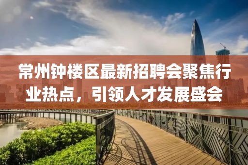 常州鐘樓區(qū)最新招聘會(huì)聚焦行業(yè)熱點(diǎn)，引領(lǐng)人才發(fā)展盛會(huì)