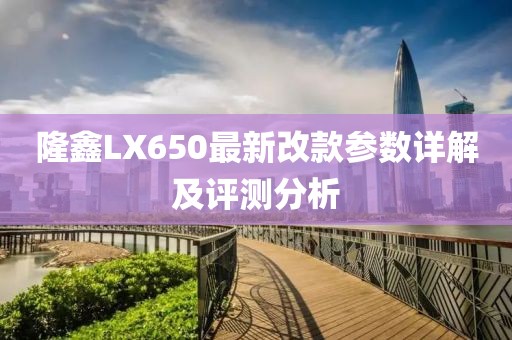 隆鑫LX650最新改款參數(shù)詳解及評(píng)測(cè)分析