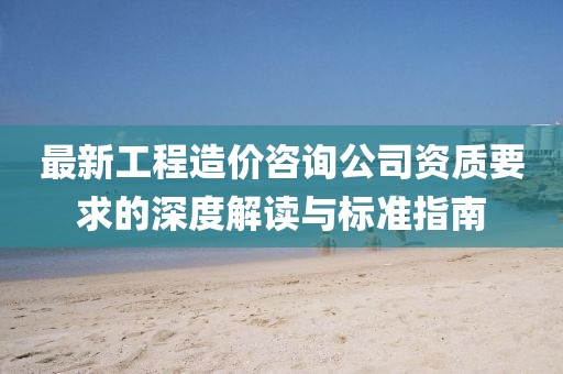 最新工程造價(jià)咨詢公司資質(zhì)要求的深度解讀與標(biāo)準(zhǔn)指南
