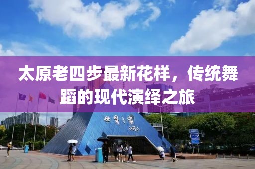 太原老四步最新花樣，傳統(tǒng)舞蹈的現(xiàn)代演繹之旅
