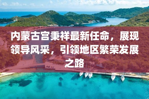 內蒙古宮秉祥最新任命，展現領導風采，引領地區(qū)繁榮發(fā)展之路