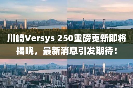 川崎Versys 250重磅更新即將揭曉，最新消息引發(fā)期待！