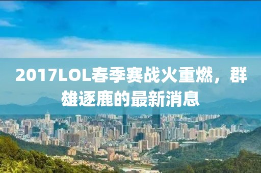 2017LOL春季賽戰(zhàn)火重燃，群雄逐鹿的最新消息