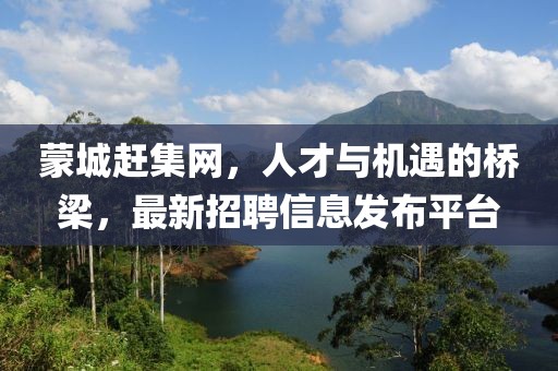 蒙城趕集網(wǎng)，人才與機(jī)遇的橋梁，最新招聘信息發(fā)布平臺(tái)