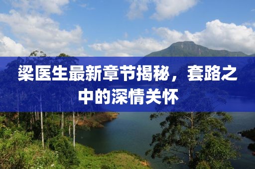 梁醫(yī)生最新章節(jié)揭秘，套路之中的深情關(guān)懷