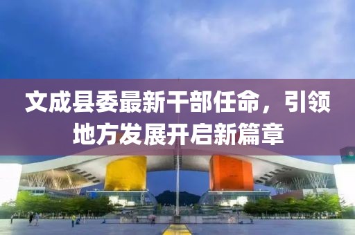 文成縣委最新干部任命，引領(lǐng)地方發(fā)展開啟新篇章