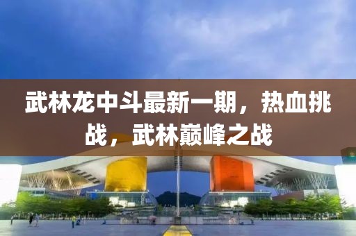 武林龍中斗最新一期，熱血挑戰(zhàn)，武林巔峰之戰(zhàn)