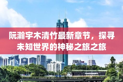 阮瀚宇木清竹最新章節(jié)，探尋未知世界的神秘之旅之旅