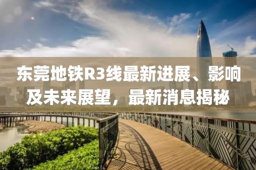 東莞地鐵R3線最新進展、影響及未來展望，最新消息揭秘