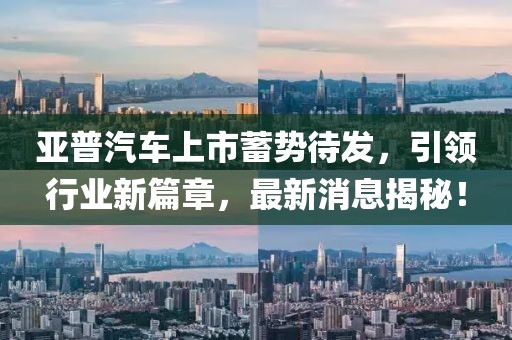 亞普汽車上市蓄勢(shì)待發(fā)，引領(lǐng)行業(yè)新篇章，最新消息揭秘！