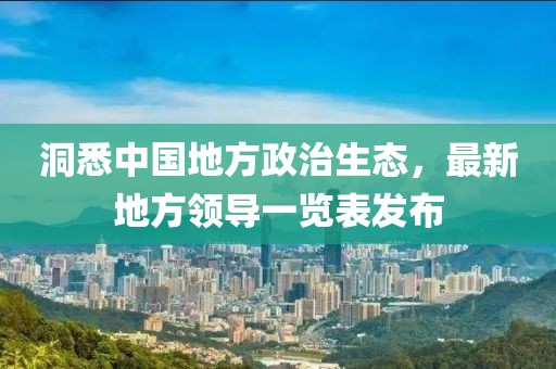 洞悉中國地方政治生態(tài)，最新地方領(lǐng)導(dǎo)一覽表發(fā)布