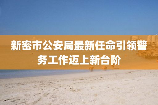 新密市公安局最新任命引領(lǐng)警務(wù)工作邁上新臺(tái)階