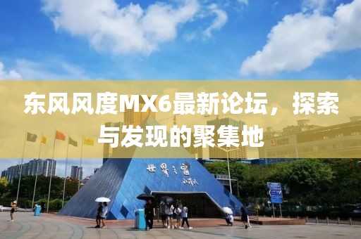 東風(fēng)風(fēng)度MX6最新論壇，探索與發(fā)現(xiàn)的聚集地