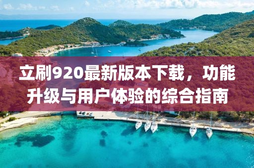 立刷920最新版本下載，功能升級與用戶體驗的綜合指南