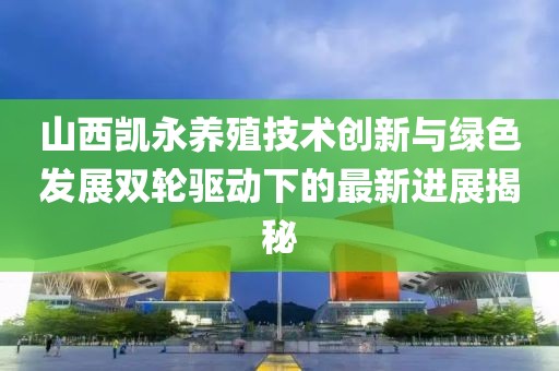 山西凱永養(yǎng)殖技術(shù)創(chuàng)新與綠色發(fā)展雙輪驅(qū)動(dòng)下的最新進(jìn)展揭秘