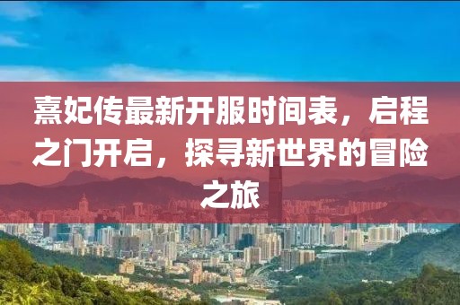 熹妃傳最新開服時(shí)間表，啟程之門開啟，探尋新世界的冒險(xiǎn)之旅