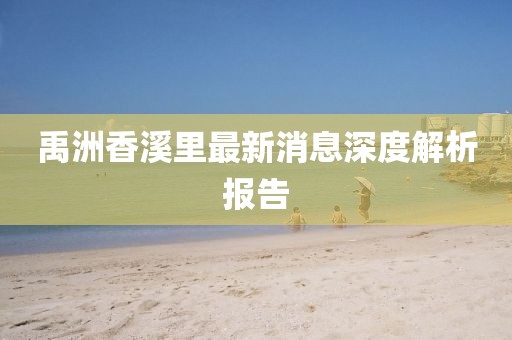 禹洲香溪里最新消息深度解析報(bào)告