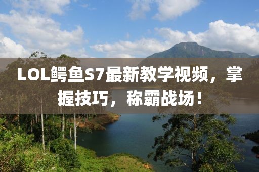 LOL鱷魚S7最新教學(xué)視頻，掌握技巧，稱霸戰(zhàn)場(chǎng)！