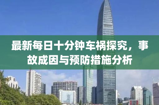 最新每日十分鐘車禍探究，事故成因與預(yù)防措施分析