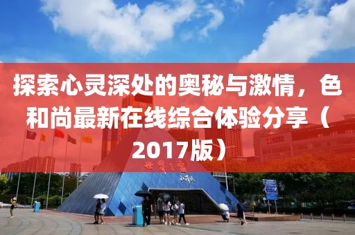 探索心靈深處的奧秘與激情，色和尚最新在線綜合體驗(yàn)分享（2017版）